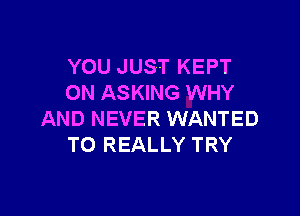 YOU JUST KEPT
ON ASKING WHY

AND NEVER WANTED
TO REALLY TRY