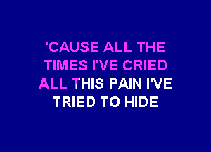 'CAUSE ALL THE
TIMES I'VE CRIED

ALL THIS PAIN I'VE
TRIED TO HIDE