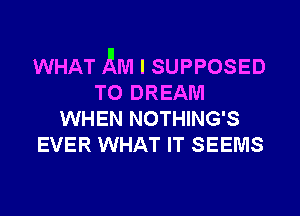 WHAT AM I SUPPOSED
T0 DREAM
WHEN NOTHING'S
EVER WHAT IT SEEMS