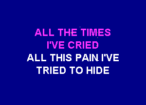 ALL THE TIMES
I'VE CRIED

ALL THIS PAIN I'VE
TRIED TO HIDE