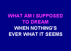 WHAT AM I SUPPOSED
T0 DREAM
WHEN NOTHING'S
EVER WHAT IT SEEMS