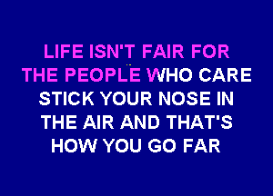 LIFE ISN'T FAIR FOR
THE PEOPLE WHO CARE
STICK YOUR NOSE IN
THE AIR AND THAT'S
HOW YOU GO FAR