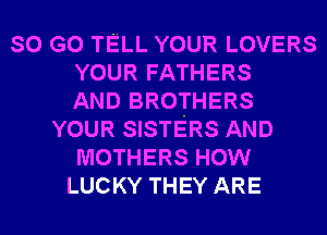 SO G0 TELL YOUR LOVERS
YOUR FATHERS
AND BROTHERS
YOUR SISTERS AND
MOTHERS HOW
LUCKY THEY ARE