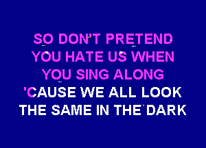 so DON'T PREJ'END
YOU HATE us WHEN
YQU SING ALONG
'CAUSE WE ALL LOOK
THE SAME IN THE'DARK