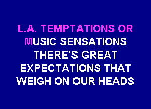 L.A. TEMPTATIONS 0R
MUSIC SENSATIONS
THERE'S GREAT
EXPECTATIONS THAT
WEIGH ON OUR HEADS