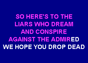 SO HERE'S TO THE
LIARS WHO DREAM
AND CONSPIRE
AGAINST THE ADMIRED
WE HOPE YOU DROP DEAD