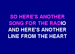 SO HERE'S ANOTHER
SONG FOR THE RADIO
AND HERE'S ANOTHER
LINE FROM THE HEART