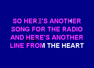 SO HERE'S ANOTHER
SONG FOR THE RADIO
AND HERE'S ANOTHER
LINE FROM THE HEART