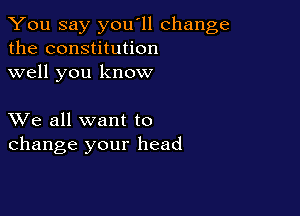 You say you'll change
the constitution
well you know

XVe all want to
change your head