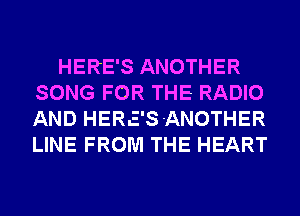 HERE'S ANOTHER
SONG FOR THE RADIO
AND HERE'S-ANOTHER
LINE FROM THE HEART