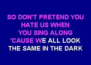 SO DON'T PRETEND YOU
HATE US WHEN
YOU SING ALONG
'CAUSE WE ALL LOOK
THE SAME IN THE DARK