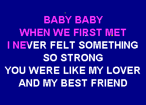 BABY BABY
WHEN WE FIRST MET
I NEVER FELT SOMETHING
SO STRONG
YOU WERE LIKE MY LOVER
AND MY BEST FRIEND