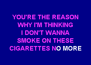 YOU'RE THE REASON
WHY I'M THINKING
I DON'T WANNA
SMOKE ON THESE
CIGARETTES NO MORE