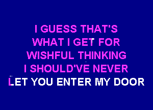 I GUESS THAT'S
WHAT I GET FOR
WISHFUL THINKING
I SHOULD'VE NEVER
LET YOU ENTER MY DOOR