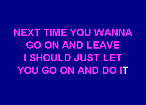 NEXT TIME YOU WANNA
GO(NHANDLEAVE

ISHOULD JUST LET
YOU GO ON AND DO IT