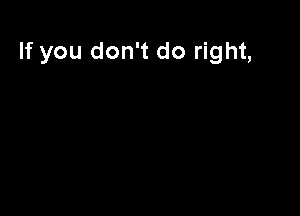 If you don't do right,