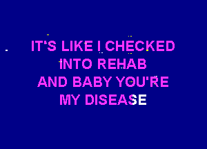 ITS LIKE IcHECKED
INTO REHAB

AND BABY YOU'RE
MY DISEASE