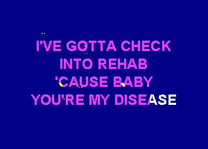 WE GOTTA CHECK
INTO REHAB

'CAUSE BABY
YOU'RE MY DISEASE