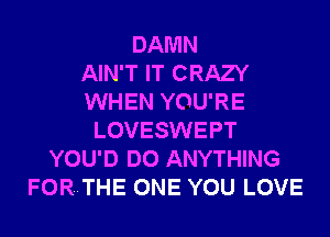 DAMN
AIN'T IT CRAZY
WHEN YOU'RE
LOVESWEPT
YOU'D DO ANYTHING
FOR..THE ONE YOU LOVE