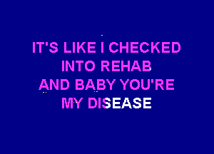 IT'S LIKE i CHECKED
INTO REHAB

AND BABY YOU'RE
MY DISEASE