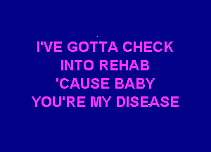 I'VE GOTTA CHECK
INTO REHAB

'CAUSE BABY
YOU'RE MY DISEASE