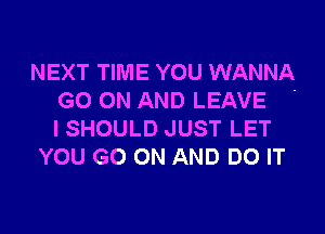 NEXT TIME YOU WANNA

GO ON AND LEAVE
ISHOULD JUST LET
YOU GO ON AND DO IT