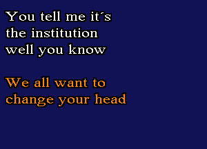 You tell me it's
the institution
well you know

XVe all want to
change your head