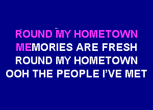 ROUND MY HOMETOWN

MEMORIES ARE FRESH

ROUND MY HOMETOWN
00H THE PEOPLE PVE MET