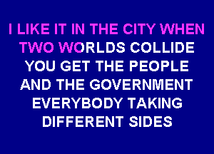 I LIKE IT IN THE CITY WHEN
TWO WORLDS COLLIDE
YOU GET THE PEOPLE
AND THE GOVERNMENT
EVERYBODY TAKING
DIFFERENT SIDES