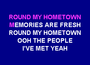 ROUND MY HOMETOWN
MEMORIES ARE FRESH
ROUND MY HOMETOWN
00H THE PEOPLE
PVE MET YEAH