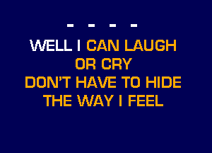 WELL I CAN LAUGH
0R CRY
DON'T HAVE TO HIDE
THE WAY I FEEL