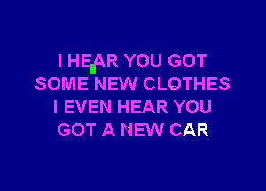 I HEnAR YOU GOT
some NEW CLOTHES

l EVEN HEAR YOU
GOT A NEW CAR