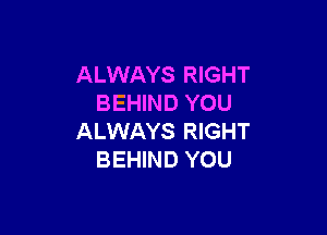 ALWAYS RIGHT
BEHIND YOU

ALWAYS RIGHT
BEHIND YOU