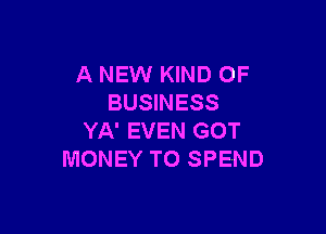 A NEW KIND OF
BUSINESS

YA' EVEN GOT
MONEY TO SPEND