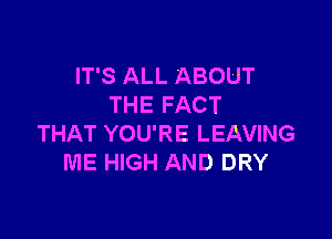 IT'S ALL ABOUT
THE FACT

THAT YOU'RE LEAVING
ME HIGH AND DRY