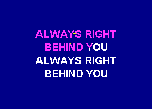 ALWAYS RIGHT
BEHIND YOU

ALWAYS RIGHT
BEHIND YOU