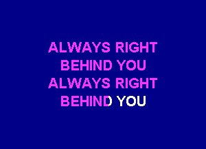 ALWAYS RIGHT
BEHIND YOU

ALWAYS RIGHT
BEHIND YOU