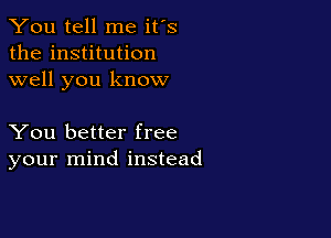 You tell me it's
the institution
well you know

You better free
your mind instead