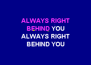 ALWAYS RIGHT
BEHIND YOU

ALWAYS RIGHT
BEHIND YOU