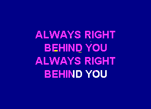 ALWAYS RIGHT
BEHIND YOU

ALWAYS RIGHT
BEHIND YOU