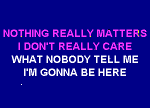 NOTHING REALLY MATTERS
I DON'T REALLY CARE
WHAT NOBODY TELL ME
I'M GONNA BE HERE