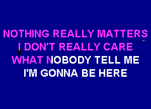 NOTHING REALLY MATTER
I DON'T REALLY CARE
WHAT NOBODY TELL ME
I'M GONNA BE HERE