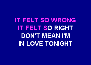 IT FELT SO WRONG
IT FELT SO RIGHT

DON'T MEAN I'M
IN LOVE TONIGHT