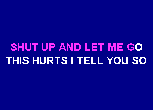 SHUT UP AND LET ME GO

THIS HURTS I TELL YOU SO