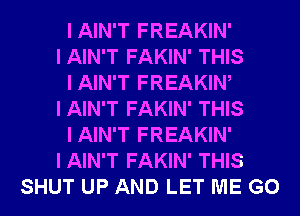 IAIN'T FREAKIN'
I AIN'T FAKIN' THIS
IAIN'T FREAKINI
I AIN'T FAKIN' THIS
IAIN'T FREAKIN'
I AIN'T FAKIN' THIS
SHUT UP AND LET ME G0