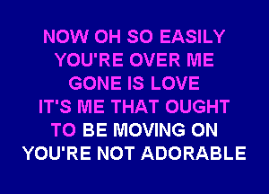 NOW 0H SO EASILY
YOU'RE OVER ME
GONE IS LOVE
IT'S ME THAT OUGHT
TO BE MOVING 0N
YOU'RE NOT ADORABLE