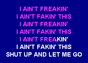 IAIN'T FREAKIN'
I AIN'T FAKIN' THIS
IAIN'T FREAKINI
I AIN'T FAKIN' THIS
IAIN'T FREAKIN'
I AIN'T FAKIN' THIS
SHUT UP AND LET ME G0