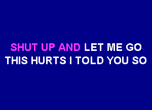 SHUT UP AND LET ME GO

THIS HURTS I TOLD YOU SO