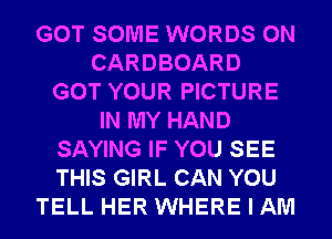 GOT SOME WORDS 0N
CARDBOARD
GOT YOUR PICTURE
IN MY HAND
SAYING IF YOU SEE
THIS GIRL CAN YOU
TELL HER WHERE I AM