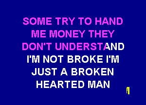 SOME TRY TO HAND
ME MONEY THEY
DON'T UNDERSTAND
I'M NOT BROKE I'M
JUST A BROKEN
HEARTED MAN

ll
